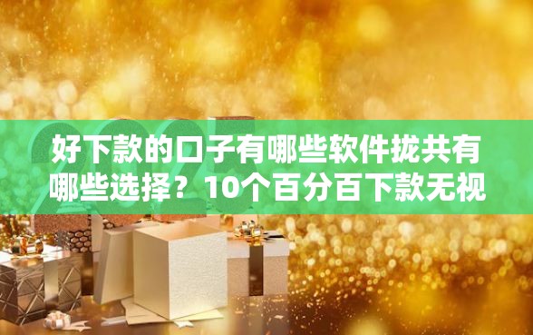 好下款的口子有哪些软件拢共有哪些选择？10个百分百下款无视黑白户网贷平台详解