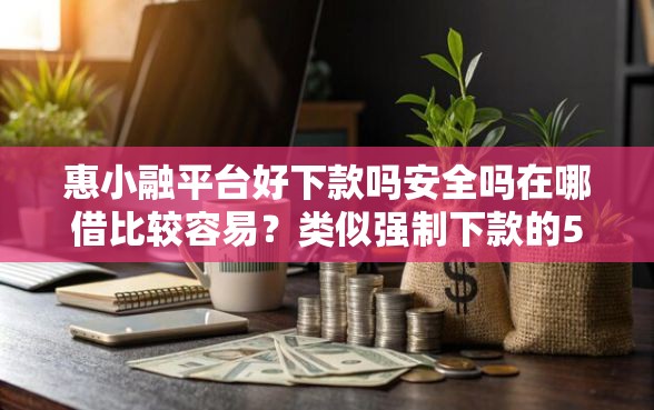 惠小融平台好下款吗安全吗在哪借比较容易？类似强制下款的5个口子参考