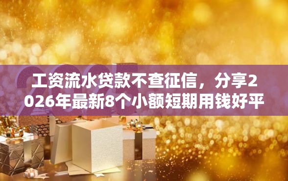 工资流水贷款不查征信，分享2026年最新8个小额短期用钱好平台
