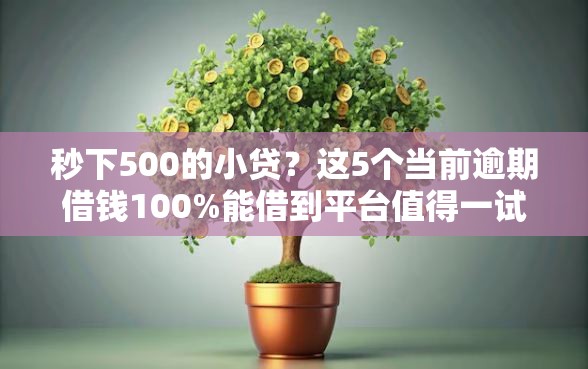秒下500的小贷？这5个当前逾期借钱100%能借到平台值得一试