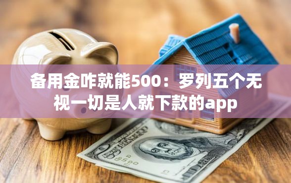备用金咋就能500：罗列五个无视一切是人就下款的app