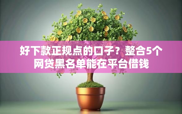 好下款正规点的口子？整合5个网贷黑名单能在平台借钱