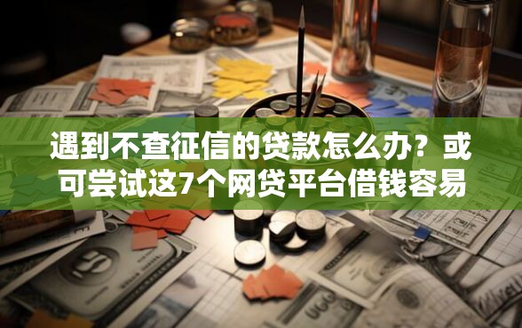 遇到不查征信的贷款怎么办？或可尝试这7个网贷平台借钱容易又安全