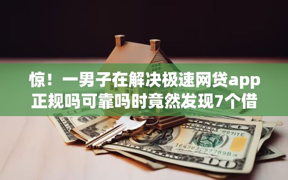 惊！一男子在解决极速网贷app正规吗可靠吗时竟然发现7个借款平台正规容易通过，事后分享了出来