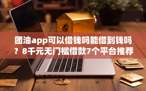 团油app可以借钱吗能借到钱吗？8千元无门槛借款7个平台推荐