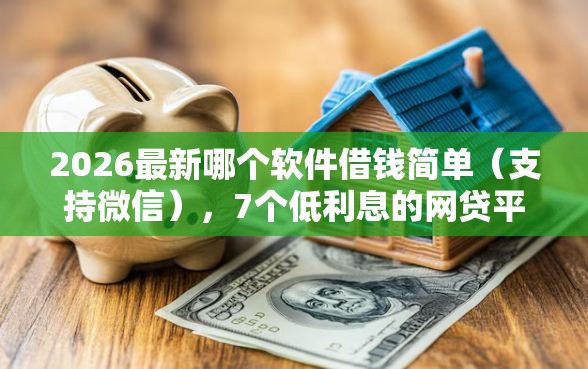 2026最新哪个软件借钱简单（支持微信），7个低利息的网贷平台无私分享