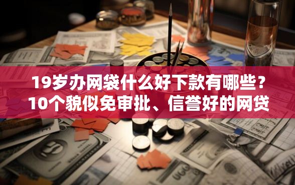 19岁办网袋什么好下款有哪些？10个貌似免审批、信誉好的网贷平台合集