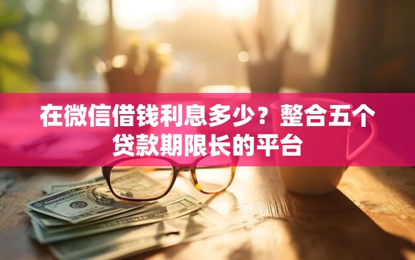 在微信借钱利息多少？整合五个贷款期限长的平台