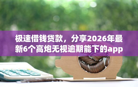 极速借钱贷款，分享2026年最新6个高炮无视逾期能下的app