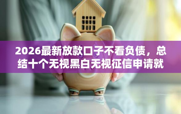 2026最新放款口子不看负债，总结十个无视黑白无视征信申请就下款的平台！