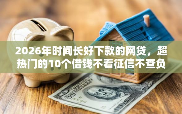 2026年时间长好下款的网贷，超热门的10个借钱不看征信不查负债的平台推荐