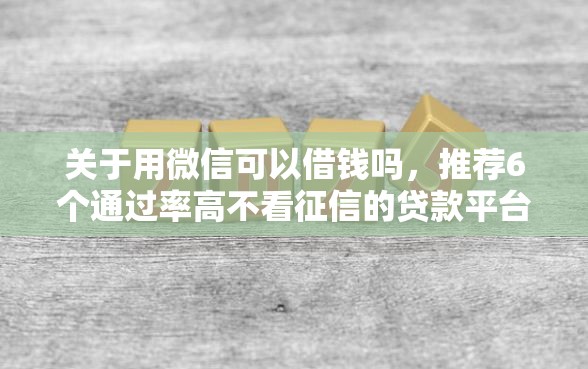 关于用微信可以借钱吗,推荐6个通过率高不看征信的贷款平台给你 关于用微信可以借钱吗,推荐6个通过率高不看征信的贷款平台给你