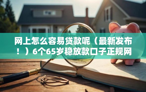 网上怎么容易贷款呢（最新发布！）6个65岁稳放款口子正规网贷