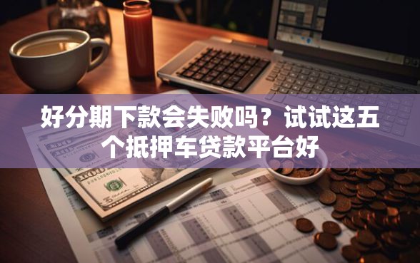 好分期下款会失败吗？试试这五个抵押车贷款平台好