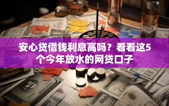 安心贷借钱利息高吗？看看这5个今年放水的网贷口子