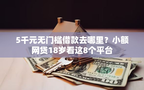 5千元无门槛借款去哪里？小额网贷18岁看这8个平台