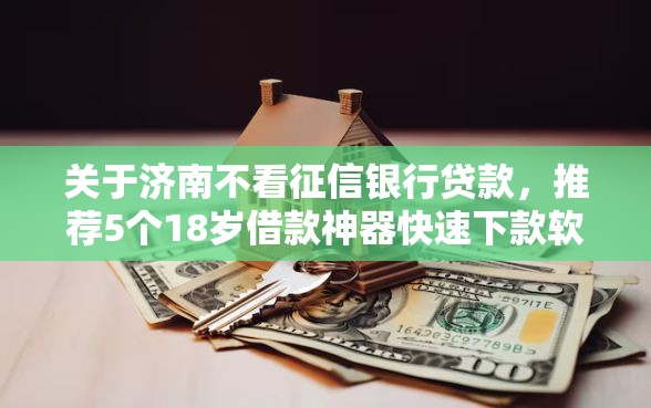关于济南不看征信银行贷款，推荐5个18岁借款神器快速下款软件给你