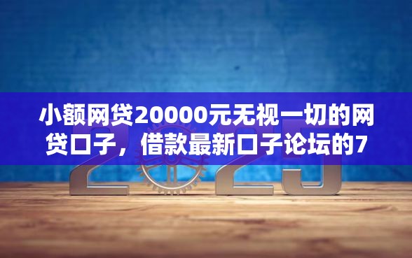 小额网贷20000元无视一切的网贷口子，借款最新口子论坛的7个平台介绍