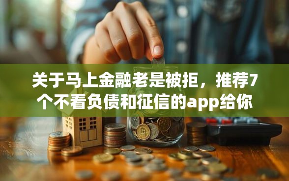 关于马上金融老是被拒，推荐7个不看负债和征信的app给你