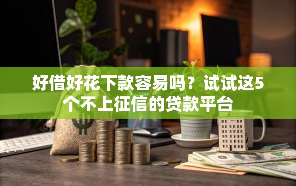 好借好花下款容易吗？试试这5个不上征信的贷款平台