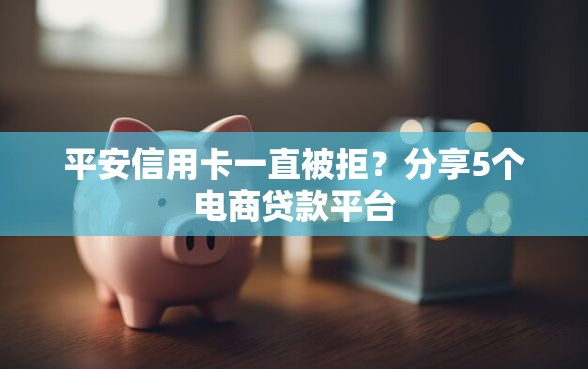 平安信用卡一直被拒？分享5个电商贷款平台