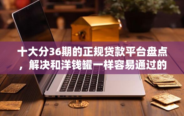 十大分36期的正规贷款平台盘点，解决和洋钱罐一样容易通过的网贷平台的问题