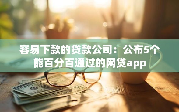 容易下款的贷款公司：公布5个能百分百通过的网贷app