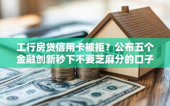 工行房贷信用卡被拒？公布五个金融创新秒下不要芝麻分的口子