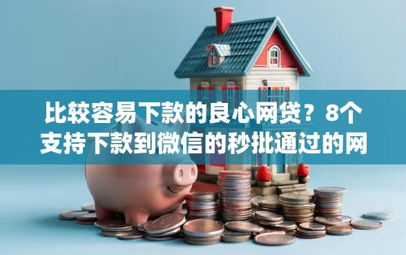 比较容易下款的良心网贷？8个支持下款到微信的秒批通过的网贷app