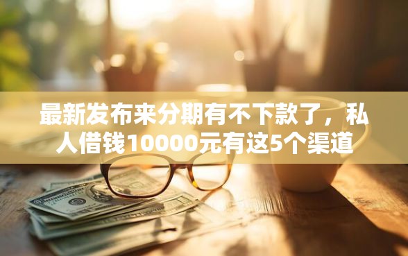 最新发布来分期有不下款了，私人借钱10000元有这5个渠道