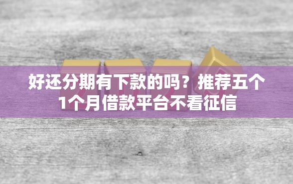 好还分期有下款的吗？推荐五个1个月借款平台不看征信