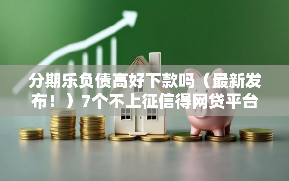 分期乐负债高好下款吗（最新发布！）7个不上征信得网贷平台下载