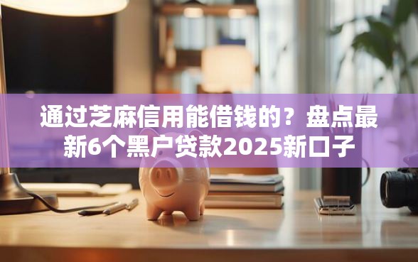 通过芝麻信用能借钱的？盘点最新6个黑户贷款2025新口子