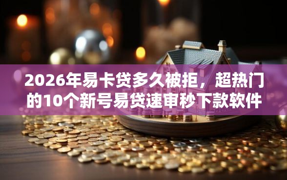 2026年易卡贷多久被拒，超热门的10个新号易贷速审秒下款软件推荐