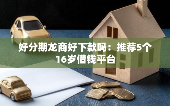好分期龙商好下款吗：推荐5个16岁借钱平台