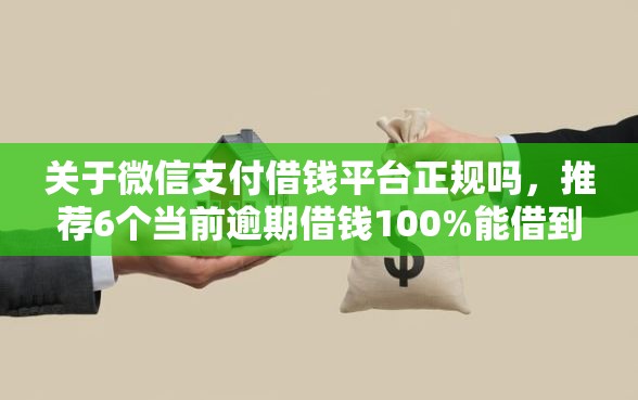 关于微信支付借钱平台正规吗，推荐6个当前逾期借钱100%能借到平台给你