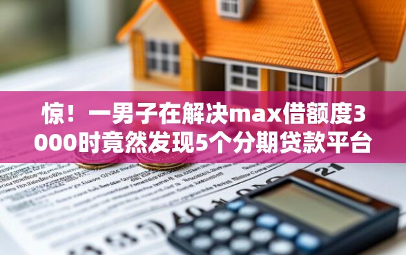 惊！一男子在解决max借额度3000时竟然发现5个分期贷款平台好，事后分享了出来