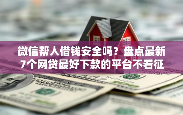 微信帮人借钱安全吗？盘点最新7个网贷最好下款的平台不看征信