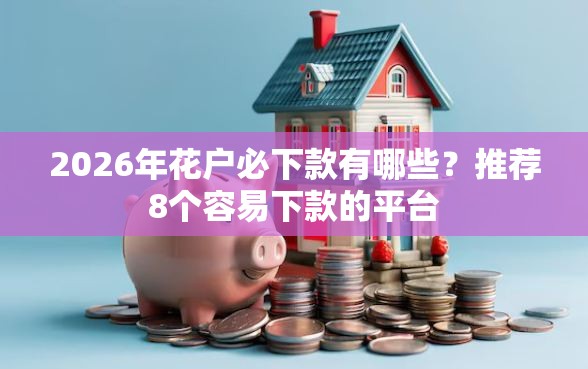 2026年花户必下款有哪些？推荐8个容易下款的平台