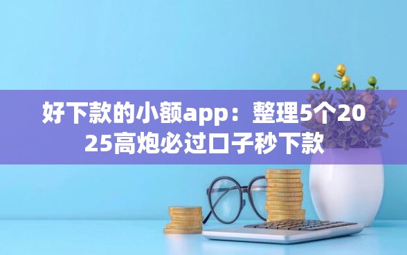 好下款的小额app：整理5个2025高炮必过口子秒下款