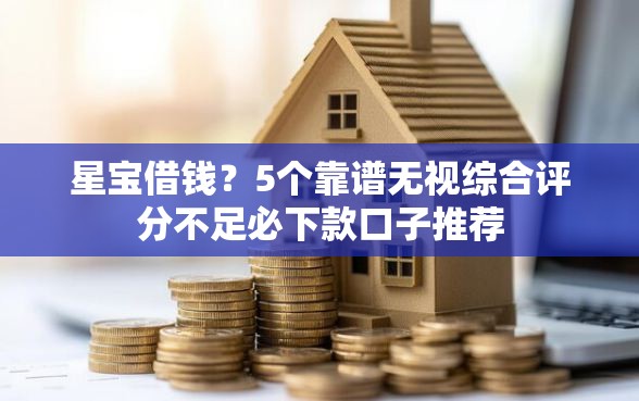 星宝借钱？5个靠谱无视综合评分不足必下款口子推荐