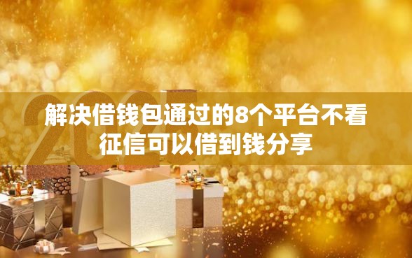 解决借钱包通过的8个平台不看征信可以借到钱分享