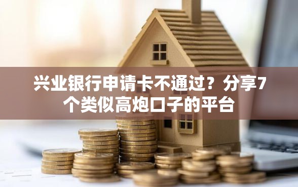兴业银行申请卡不通过？分享7个类似高炮口子的平台