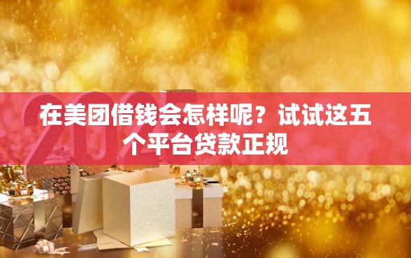在美团借钱会怎样呢？试试这五个平台贷款正规