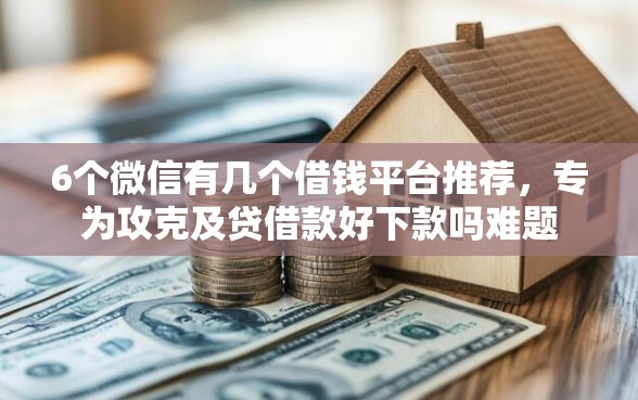 6个微信有几个借钱平台推荐，专为攻克及贷借款好下款吗难题