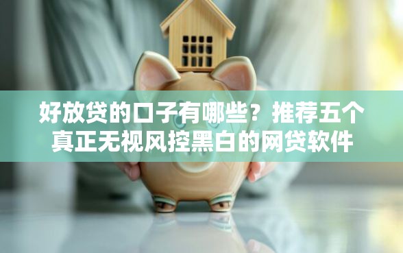 好放贷的口子有哪些？推荐五个真正无视风控黑白的网贷软件