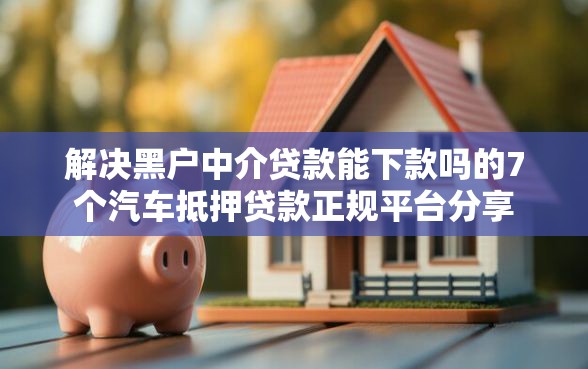 解决黑户中介贷款能下款吗的7个汽车抵押贷款正规平台分享