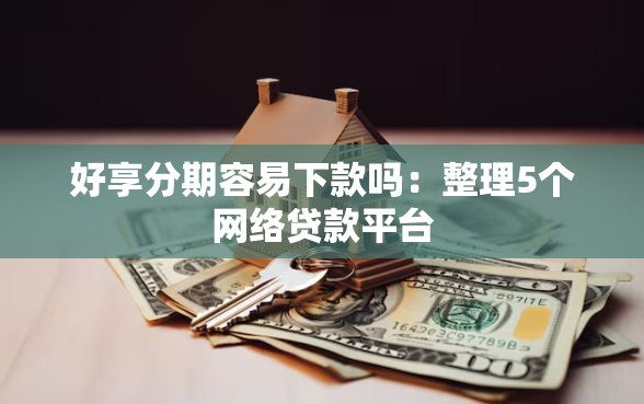 好享分期容易下款吗：整理5个网络贷款平台
