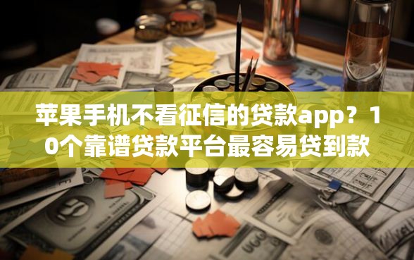 苹果手机不看征信的贷款app？10个靠谱贷款平台最容易贷到款推荐