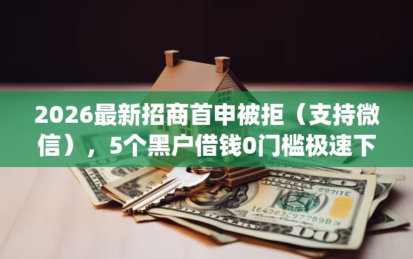2026最新招商首申被拒（支持微信），5个黑户借钱0门槛极速下款app无私分享